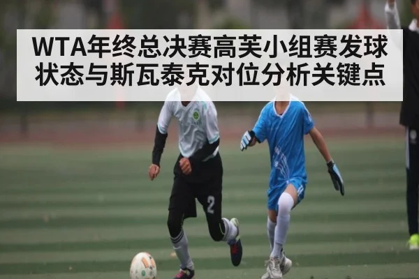 WTA年终总决赛高芙小组赛发球状态与斯瓦泰克对位分析关键点